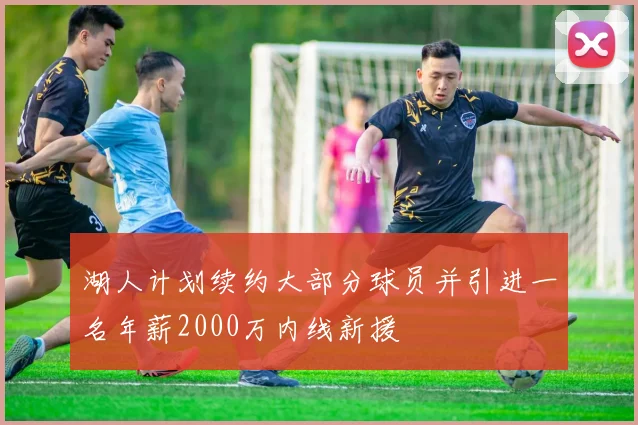 湖人计划续约大部分球员并引进一名年薪2000万内线新援