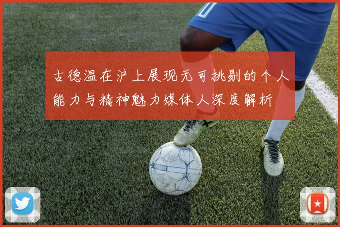 古德温在沪上展现无可挑剔的个人能力与精神魅力媒体人深度解析