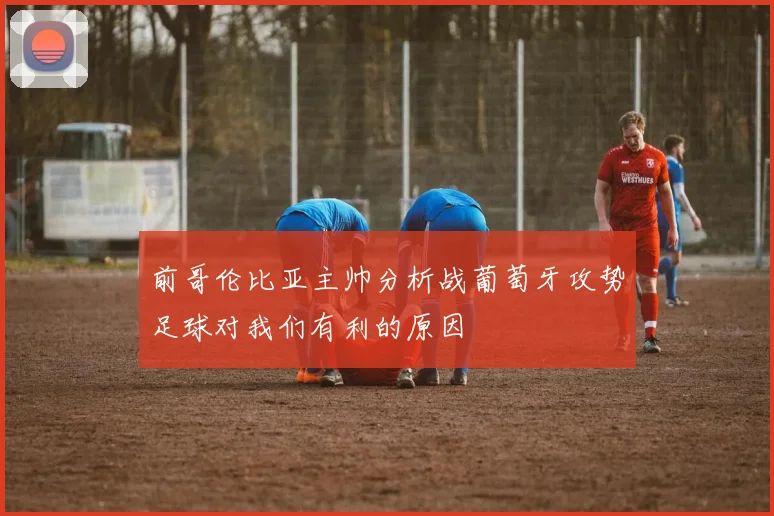 前哥伦比亚主帅分析战葡萄牙攻势足球对我们有利的原因
