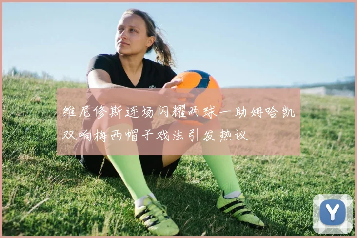 维尼修斯连场闪耀两球一助姆哈凯双响梅西帽子戏法引发热议