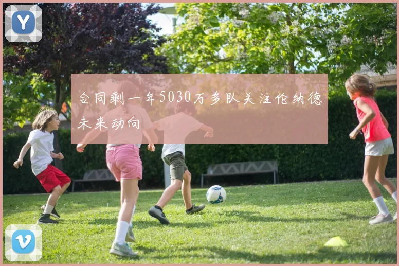 合同剩一年5030万多队关注伦纳德未来动向