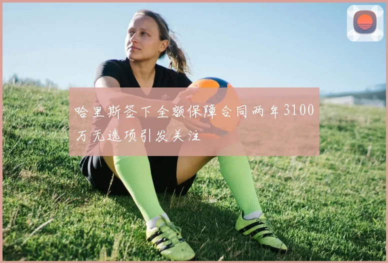 哈里斯签下全额保障合同两年3100万无选项引发关注