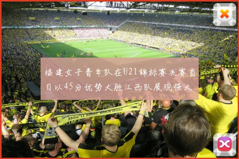 福建女子青年队在U21锦标赛决赛首日以45分优势大胜江西队展现强大实力