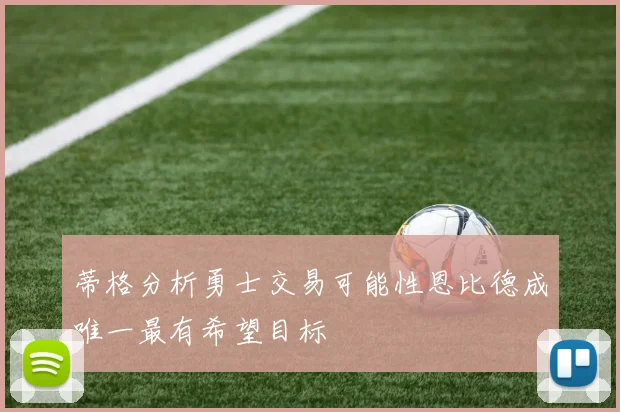 蒂格分析勇士交易可能性恩比德成唯一最有希望目标