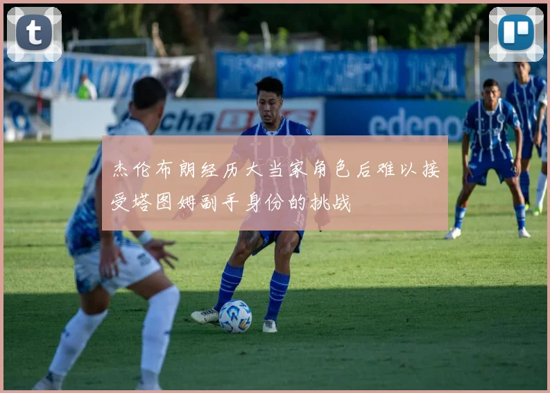 杰伦布朗经历大当家角色后难以接受塔图姆副手身份的挑战