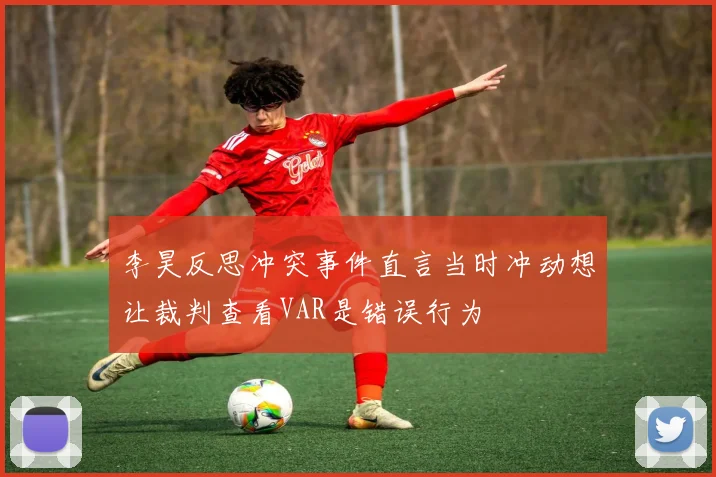 李昊反思冲突事件直言当时冲动想让裁判查看VAR是错误行为