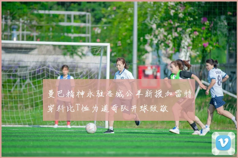曼巴精神永驻洛城公羊新援加雷特穿科比T恤为道奇队开球致敬