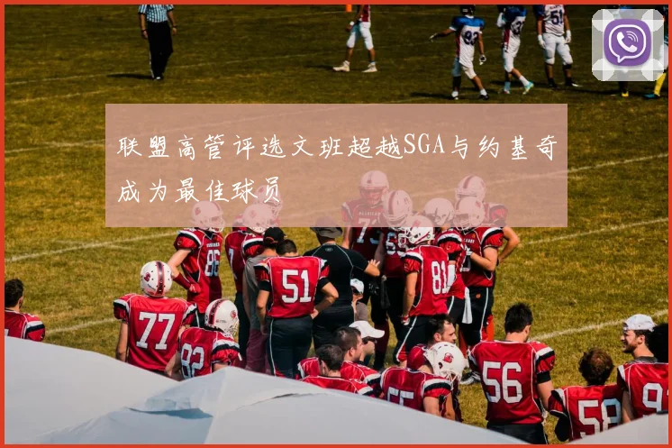 联盟高管评选文班超越SGA与约基奇成为最佳球员