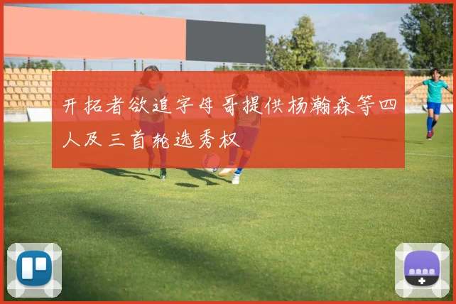 开拓者欲追字母哥提供杨瀚森等四人及三首轮选秀权