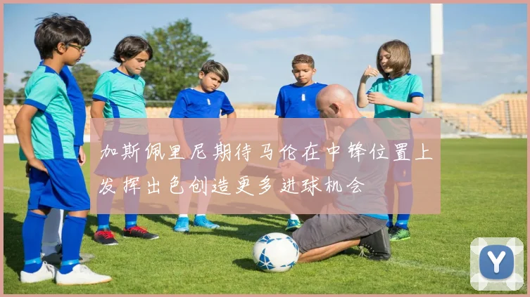 加斯佩里尼期待马伦在中锋位置上发挥出色创造更多进球机会