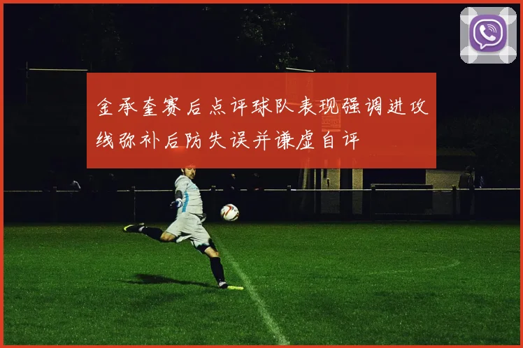 金承奎赛后点评球队表现强调进攻线弥补后防失误并谦虚自评