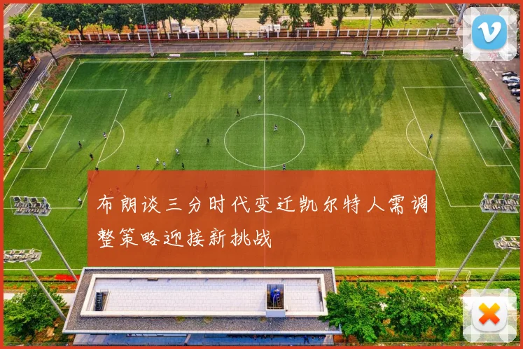 布朗谈三分时代变迁凯尔特人需调整策略迎接新挑战